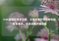 PUBG直播配置全攻略，从硬件到软件详解电脑配置要求，打造流畅开播体验
