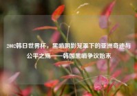 2002韩日世界杯，黑哨阴影笼罩下的亚洲奇迹与公平之殇——韩国黑哨争议始末
