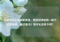 逆战刑天礼包高能登场，限定战神皮肤+强力武器来袭，错过血亏！刑天礼包多少钱？