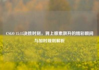 CSGO 15:15决胜时刻，肾上腺素飙升的精彩瞬间与加时规则解析