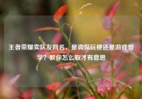 王者荣耀卖队友网名，是调侃玩梗还是游戏哲学？教你怎么取才有意思