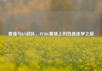 秦奋与KX战队，PUBG赛场上的热血逐梦之旅