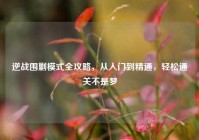 逆战围剿模式全攻略，从入门到精通，轻松通关不是梦