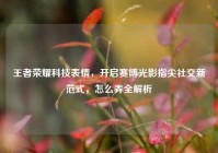 王者荣耀科技表情，开启赛博光影指尖社交新范式，怎么弄全解析