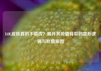 LOL皮肤真的不值钱？揭开其价值背后的隐形逻辑与贬值原因