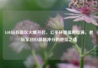 LOL钻石新区火爆开启，公平环境福利拉满，老玩家回归萌新冲分的绝佳之选
