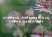 全民逆战单机版，离线战场热血重燃，重拾纯粹枪战快乐（附单机游戏排行榜）