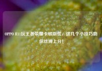 OPPO R11玩王者荣耀卡顿别慌，这几个小技巧助你丝滑上分！