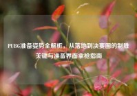 PUBG准备姿势全解析，从落地到决赛圈的制胜关键与准备界面拿枪指南