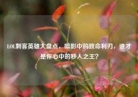 LOL刺客英雄大盘点，暗影中的致命利刃，谁才是你心中的秒人之王？