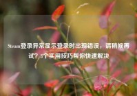 Steam登录异常显示登录时出现错误，请稍候再试？3个实用技巧帮你快速解决