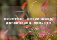 PUBG官方重拳出击！某职业战队违规被禁赛，赛事公平底线不容触碰，禁赛时长引关注