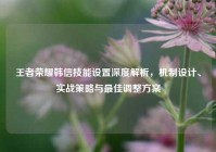 王者荣耀韩信技能设置深度解析，机制设计、实战策略与最佳调整方案