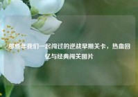 那些年我们一起闯过的逆战早期关卡，热血回忆与经典闯关图片