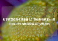 和平精英经典名牌是什么？那些刻在玩家DNA里的标识符号与畅销榜背后的记忆密码