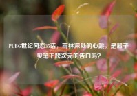 PUBG世纪网恋35话，雨林深处的心跳，是酱子贝笔下跨次元的告白吗？