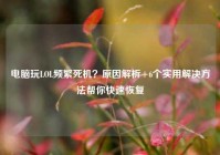 电脑玩LOL频繁死机？原因解析+6个实用解决方法帮你快速恢复