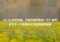 2010 NBA选秀预测，天赋井喷的黄金一代？谁将成为下一个联盟宠儿及选秀顺序前瞻