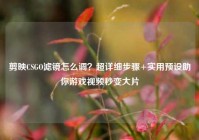 剪映CSGO滤镜怎么调？超详细步骤+实用预设助你游戏视频秒变大片