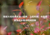 穿越火线经典武器CF雷神，上线时间、传奇历程及皮肤推出时间回顾