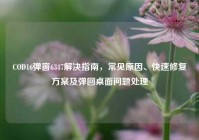 COD16弹窗6347解决指南，常见原因、快速修复方案及弹回桌面问题处理