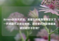 从COD16到现实战场，黑曜石热成像如何定义下一代隐蔽作战视觉规则，游戏里的热成像瞄准镜到底好不好用？