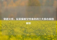 穿越火线，玩家偏爱女性角色的三大核心原因解析