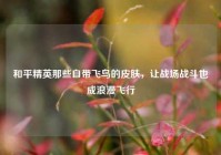 和平精英那些自带飞鸟的皮肤，让战场战斗也成浪漫飞行