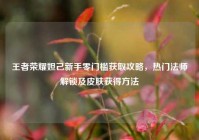 王者荣耀妲己新手零门槛获取攻略，热门法师解锁及皮肤获得方法