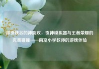 深夜峡谷的神助攻，夜神模拟器与王者荣耀的完美碰撞——南京小学教师的游戏体验
