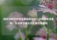 国足与叙利亚热身赛最新动态，攻防演练成重点，备战细节曝光及比赛结果揭晓