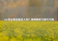 LOL幸运商店能送人吗？规则解析与替代方案
