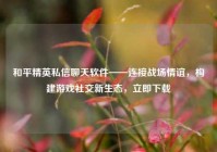 和平精英私信聊天软件——连接战场情谊，构建游戏社交新生态，立即下载