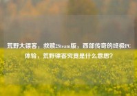 荒野大镖客，救赎2Steam版，西部传奇的终极PC体验，荒野镖客究竟是什么意思？