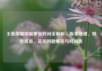 王者荣耀国服更新时间全解析，版本规律、预告渠道、常见问题解答与时间表