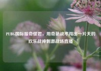 PUBG国际服奇怪君，用奇葩战术闯出一片天的欢乐战神刺激战场直播