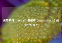 传奇不朽，CSGO NAVI爱德华（Ioann Sukhariev）的坚守与荣光