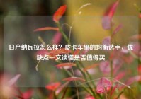 日产纳瓦拉怎么样？皮卡车里的均衡选手，优缺点一文读懂是否值得买