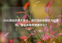 PUBG饰品价格大跳水，昔日天价皮肤沦为白菜价，背后真相究竟是什么？
