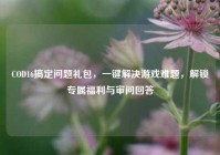 COD16搞定问题礼包，一键解决游戏难题，解锁专属福利与审问回答