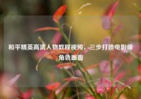 和平精英高清人物教程视频，三步打造电影级角色画面