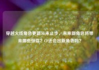 穿越火线角色更新从未止步，未来新角色将带来哪些惊喜？CF还会出新角色吗？