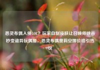 恶灵布偶入侵LOL？玩家自制皮肤让召唤师峡谷秒变诡异玩偶屋，恶灵布偶奥莉安娜价格引热议