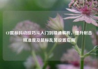 CF鼠标抖动技巧从入门到精通解析，提升射击精准度及鼠标乱晃设置指南