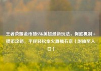 王者荣耀金币抽SNK英雄最新玩法，保底机制+攒币攻略，平民轻松拿火舞橘右京（附抽奖入口）