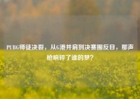 PUBG师徒决裂，从G港并肩到决赛圈反目，那声枪响碎了谁的梦？