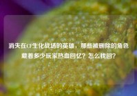 消失在CF生化战场的英雄，那些被删除的角色藏着多少玩家热血回忆？怎么找回？