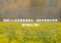 韩国PUBG选拔赛豪强厮杀，谁能夺得通往世界赛的最后门票？