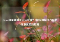 Steam网页被阻止无法登录？5种实用解决方案助你重返游戏世界
