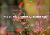 CF三石，用枪法与热爱铸就CF赛场热血传奇